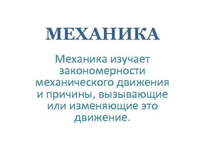 МЕХАНИКА Механика изучает закономерности механического движения и причины, вызывающие или изменяющие это движение. 