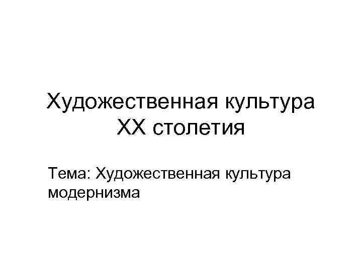 Художественная культура ХХ столетия Тема: Художественная культура модернизма 