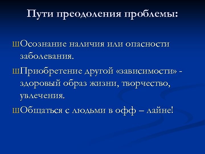 Пути преодоления проблемы: Ш Осознание наличия или опасности заболевания. Ш Приобретение другой «зависимости» здоровый