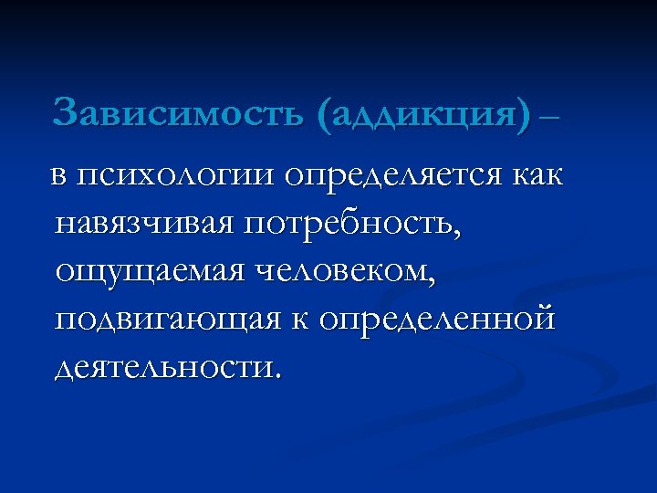 Зависимость (аддикция) – в психологии определяется как навязчивая потребность, ощущаемая человеком, подвигающая к определенной