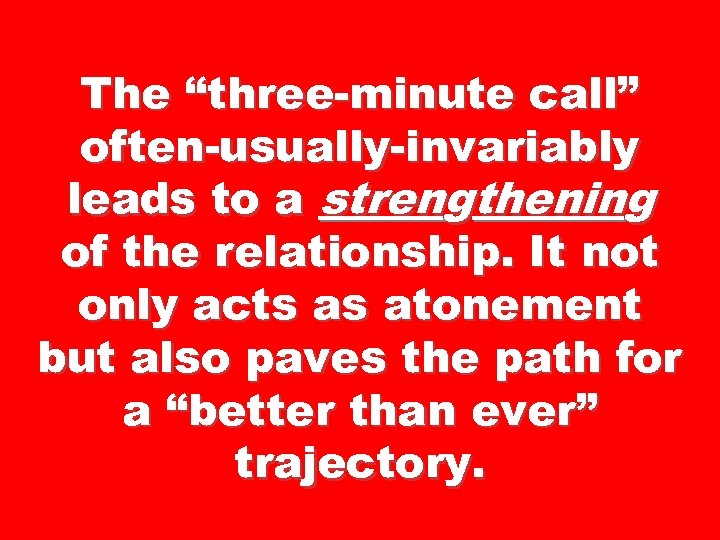 The “three-minute call” often-usually-invariably leads to a strengthening of the relationship. It not only