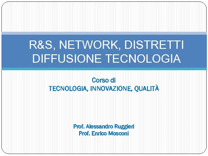 R&S, NETWORK, DISTRETTI DIFFUSIONE TECNOLOGIA Corso di TECNOLOGIA, INNOVAZIONE, QUALITÀ Prof. Alessandro Ruggieri Prof.