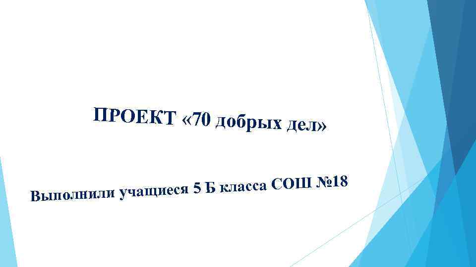 ПРОЕКТ « 70 добрых дел » 5 Б класса СОШ № 18 Выполнили учащиеся