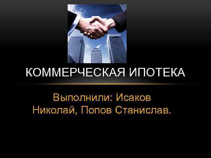 КОММЕРЧЕСКАЯ ИПОТЕКА Выполнили: Исаков Николай, Попов Станислав. 