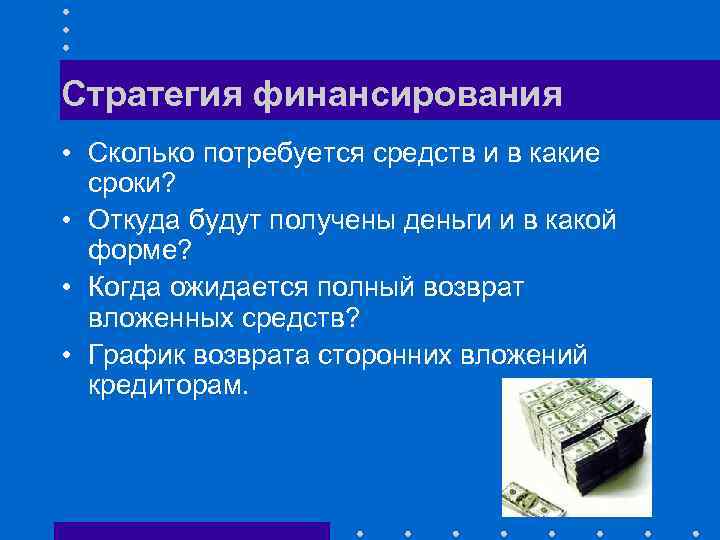 Стратегия финансирования • Сколько потребуется средств и в какие сроки? • Откуда будут получены