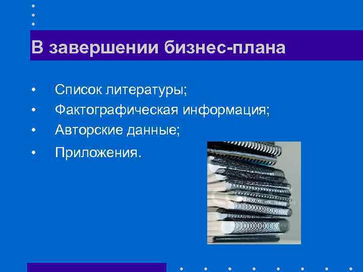 В завершении бизнес-плана • • • Список литературы; Фактографическая информация; Авторские данные; • Приложения.