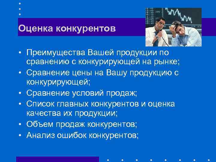 Оценка конкурентов • Преимущества Вашей продукции по сравнению с конкурирующей на рынке; • Сравнение