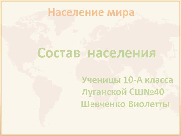 Население мира Состав населения Ученицы 10 -А класса Луганской СШ№ 40 Шевченко Виолетты 