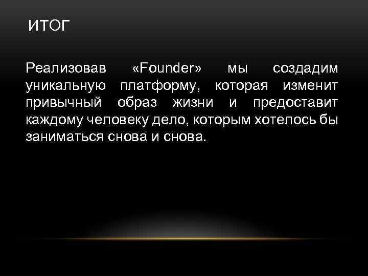 ИТОГ Реализовав «Founder» мы создадим уникальную платформу, которая изменит привычный образ жизни и предоставит