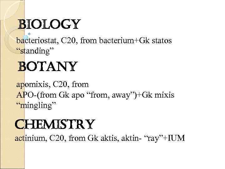 biology bacteriostat, C 20, from bacterium+Gk statos “standing” botany apomixis, C 20, from APO-(from