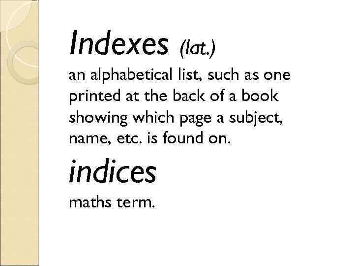 Indexes (lat. ) an alphabetical list, such as one printed at the back of