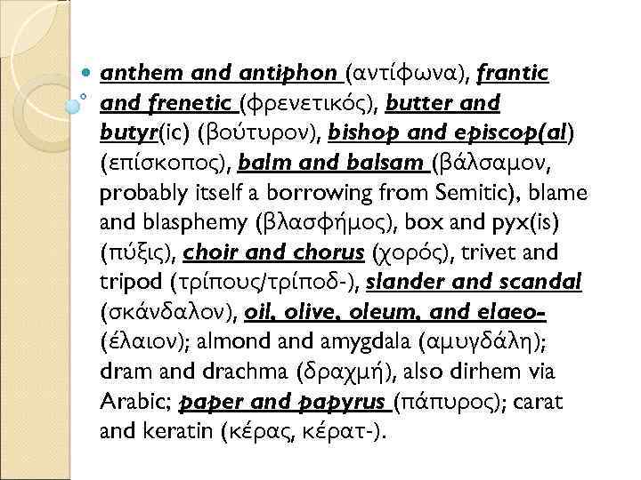  anthem and antiphon (αντίφωνα), frantic and frenetic (φρενετικός), butter and butyr(ic) (βούτυρον), bishop
