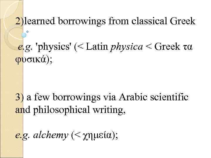 2)learned borrowings from classical Greek e. g. 'physics' (< Latin physica < Greek τα