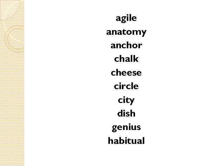 agile anatomy anchor chalk cheese circle city dish genius habitual 