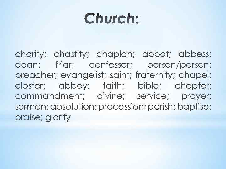 charity; chastity; chaplan; abbot; abbess; dean; friar; confessor; person/parson; preacher; evangelist; saint; fraternity; chapel;