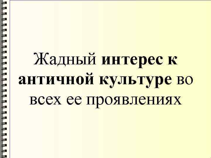 Жадный интерес к античной культуре во всех ее проявлениях 