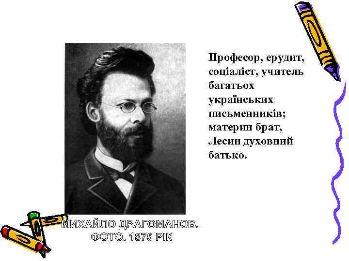 Професор, ерудит, соціаліст, учитель багатьох українських письменників; материн брат, Лесин духовний батько. 