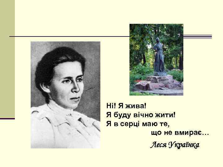 Ні! Я жива! Я буду вічно жити! Я в серці маю те, що не
