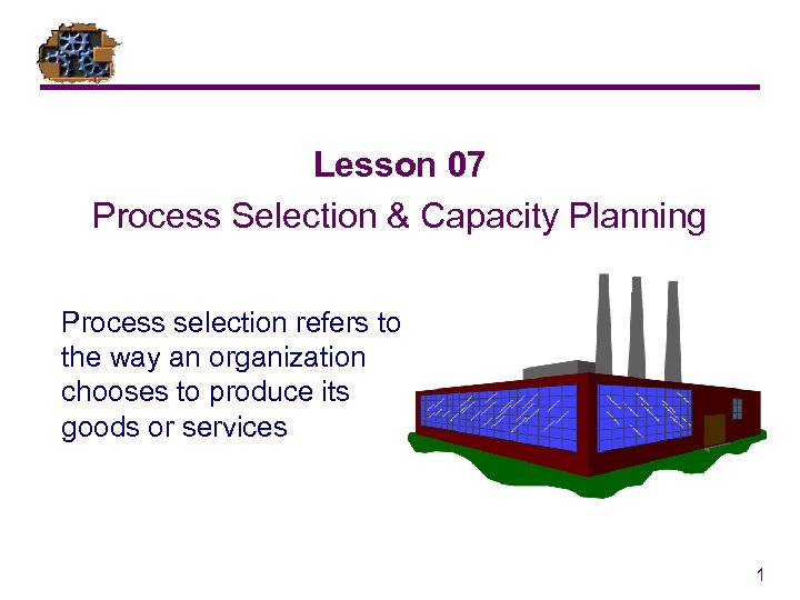 Lesson 07 Process Selection & Capacity Planning Process selection refers to the way an