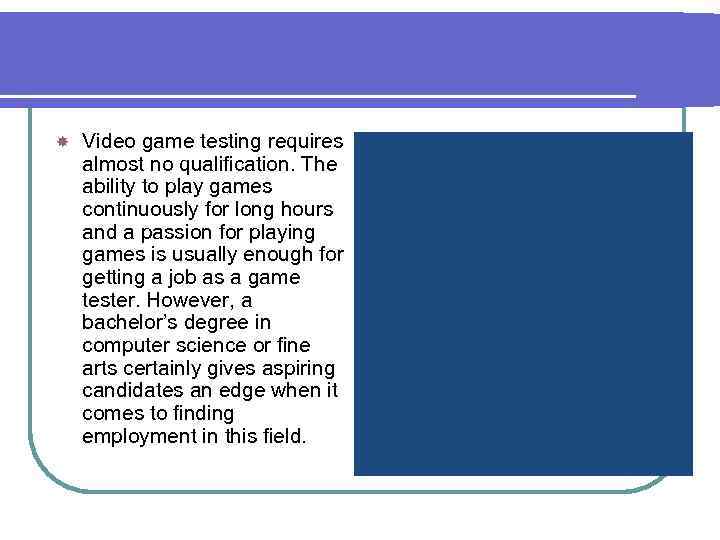  Video game testing requires almost no qualification. The ability to play games continuously
