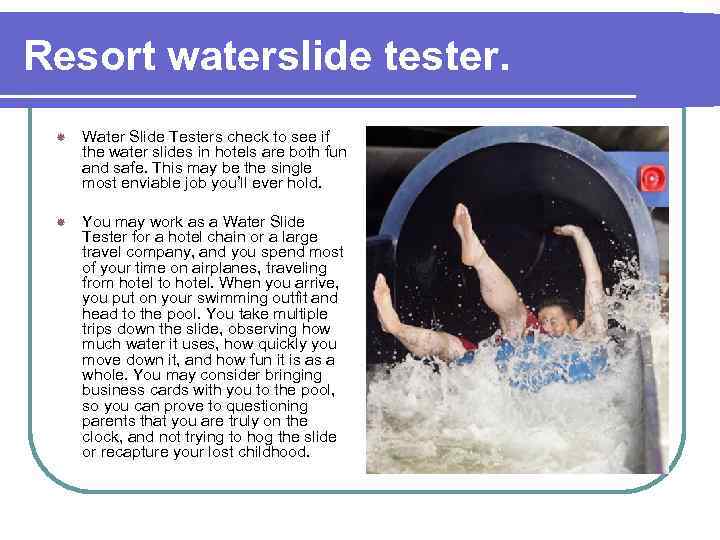 Resort waterslide tester. Water Slide Testers check to see if the water slides in