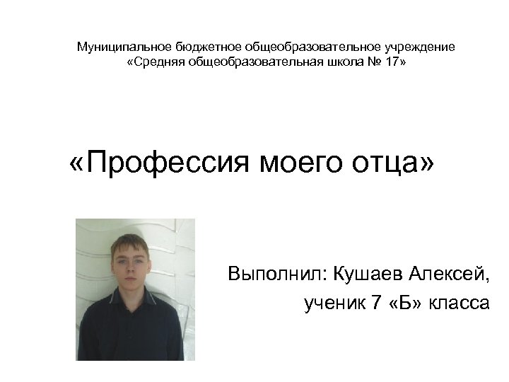 Муниципальное бюджетное общеобразовательное учреждение «Средняя общеобразовательная школа № 17» «Профессия моего отца» Выполнил: Кушаев