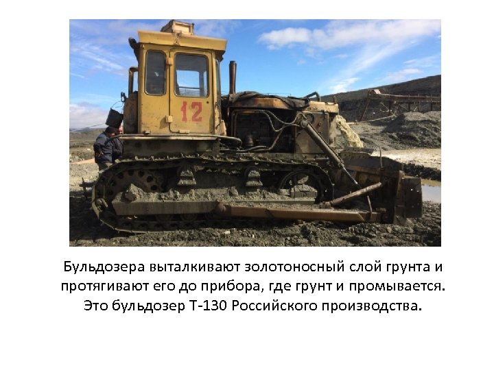 Бульдозера выталкивают золотоносный слой грунта и протягивают его до прибора, где грунт и промывается.