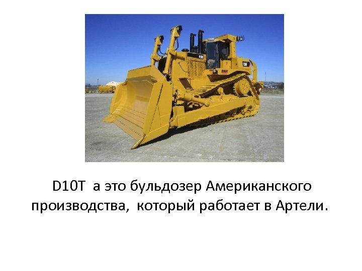 D 10 T а это бульдозер Американского производства, который работает в Артели. 