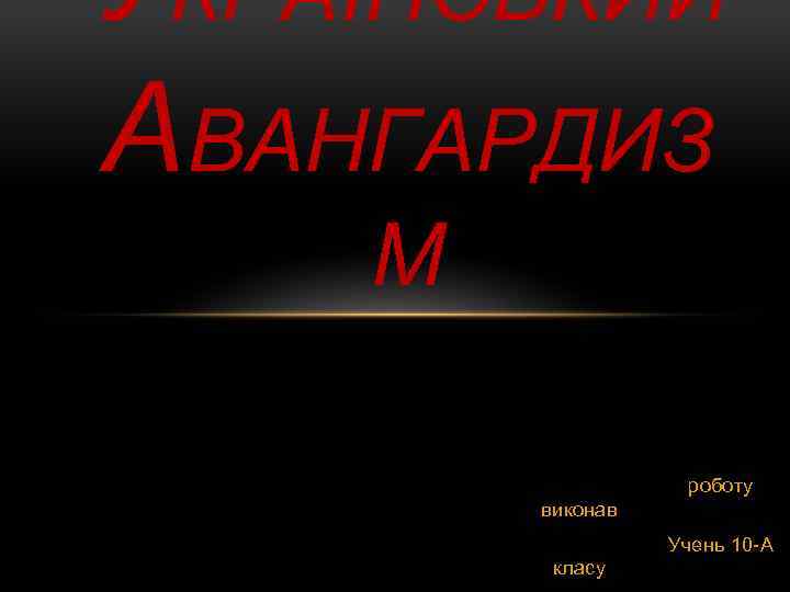 УКРАЇНСЬКИЙ АВАНГАРДИЗ М роботу виконав Учень 10 -А класу 