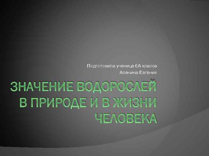Подготовила ученица 6 А класса Аленина Евгения ЗНАЧЕНИЕ ВОДОРОСЛЕЙ В ПРИРОДЕ И В ЖИЗНИ