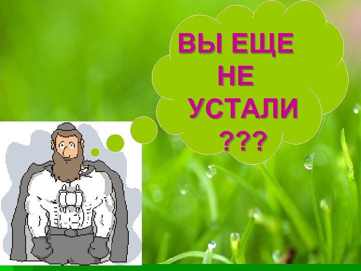 ВЫ ЕЩЕ НЕ УСТАЛИ ? ? ? 