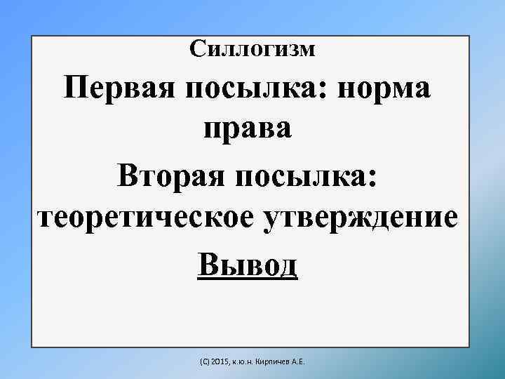 Силлогизм Первая посылка: норма права Вторая посылка: теоретическое утверждение Вывод (C) 2015, к. ю.
