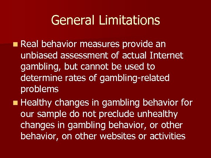 General Limitations n Real behavior measures provide an unbiased assessment of actual Internet gambling,