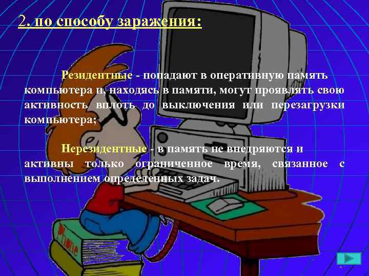 2. по способу заражения: Резидентные - попадают в оперативную память компьютера и, находясь в