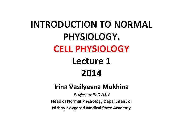 INTRODUCTION TO NORMAL PHYSIOLOGY. CELL PHYSIOLOGY Lecture 1 2014 Irina Vasilyevna Mukhina Professor Ph.