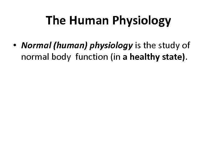 The Human Physiology • Normal (human) physiology is the study of normal body function