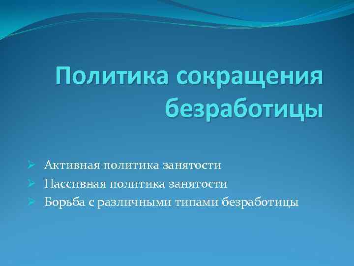 Политика сокращения безработицы Ø Активная политика занятости Ø Пассивная политика занятости Ø Борьба с