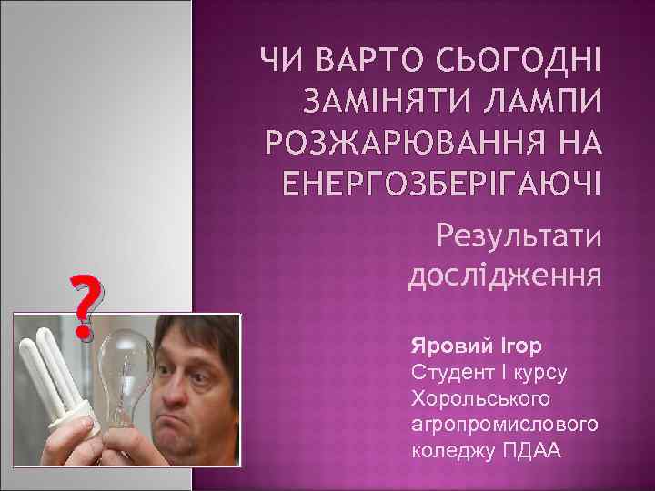 ЧИ ВАРТО СЬОГОДНІ ЗАМІНЯТИ ЛАМПИ РОЗЖАРЮВАННЯ НА ЕНЕРГОЗБЕРІГАЮЧІ ? Результати дослідження Яровий Ігор Студент