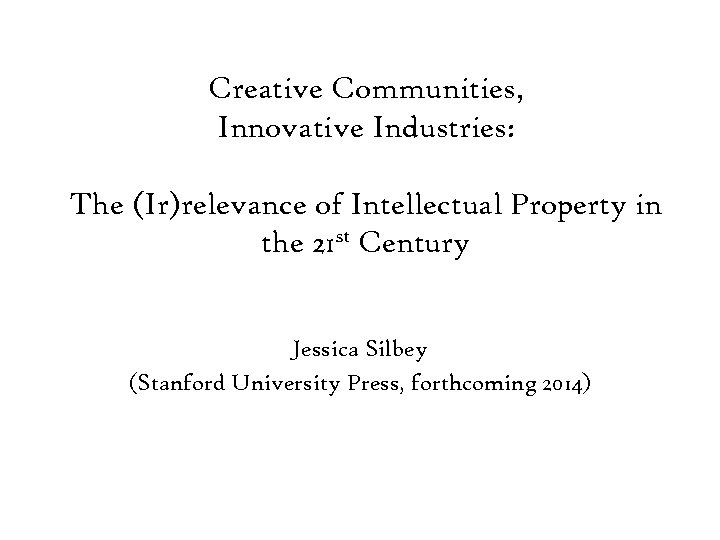 Creative Communities, Innovative Industries: The (Ir)relevance of Intellectual Property in the 21 st Century