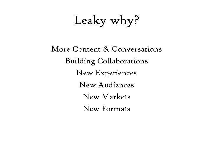 Leaky why? More Content & Conversations Building Collaborations New Experiences New Audiences New Markets