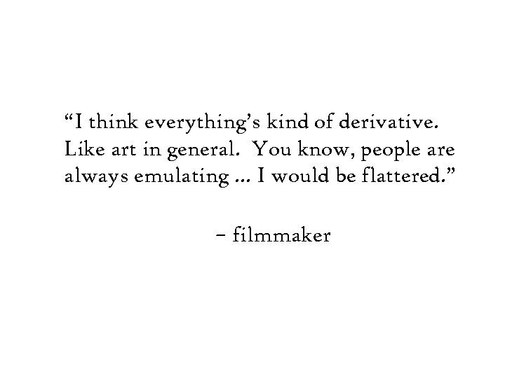 “I think everything’s kind of derivative. Like art in general. You know, people are