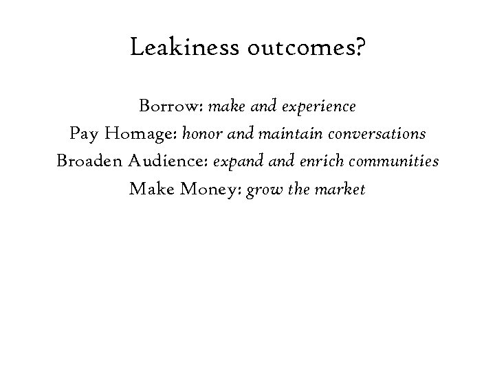 Leakiness outcomes? Borrow: make and experience Pay Homage: honor and maintain conversations Broaden Audience: