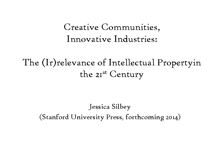 Creative Communities, Innovative Industries: The (Ir)relevance of Intellectual Propertyin the 21 st Century Jessica