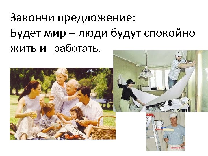 Закончи предложение: Будет мир – люди будут спокойно жить и работать. 