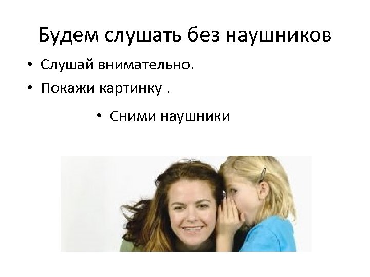 Будем слушать без наушников • Слушай внимательно. • Покажи картинку. • Сними наушники 