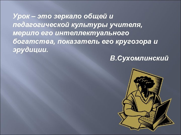 Урок – это зеркало общей и педагогической культуры учителя, мерило его интеллектуального богатства, показатель