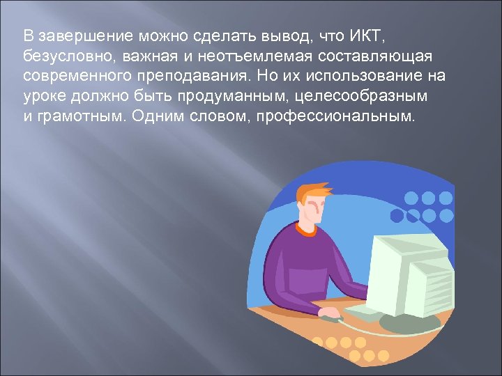 В завершение можно сделать вывод, что ИКТ, безусловно, важная и неотъемлемая составляющая современного преподавания.