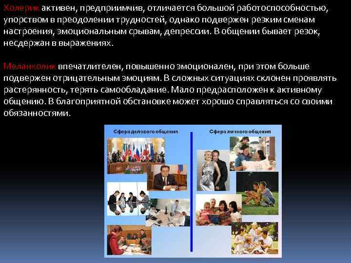 Холерик активен, предприимчив, отличается большой работоспособностью, упорством в преодолении трудностей, однако подвержен резким сменам