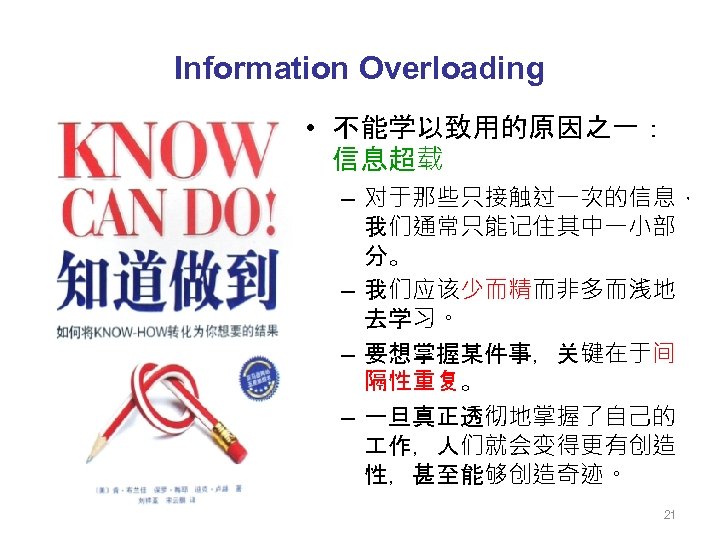 Information Overloading • 不能学以致用的原因之一： 信息超载 – 对于那些只接触过一次的信息， 我们通常只能记住其中一小部 分。 – 我们应该少而精而非多而浅地 去学习。 – 要想掌握某件事，关键在于间
