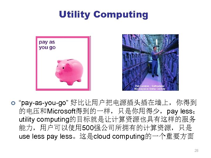 Utility Computing ¢ “pay-as-you-go” 好比让用户把电源插头插在墙上，你得到 的电压和Microsoft得到的一样，只是你用得少，pay less； utility computing的目标就是让计算资源也具有这样的服务 能力，用户可以使用 500强公司所拥有的计算资源，只是 use less pay